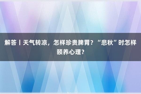 解答丨天气转凉，怎样珍贵脾胃？“悲秋”时怎样颐养心理？