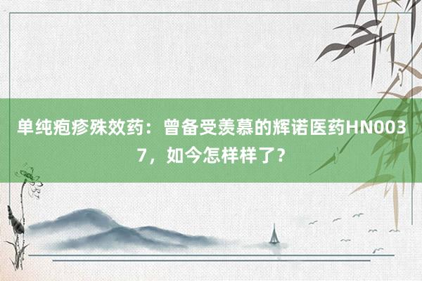 单纯疱疹殊效药：曾备受羡慕的辉诺医药HN0037，如今怎样样了？