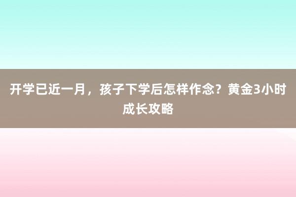 开学已近一月，孩子下学后怎样作念？黄金3小时成长攻略