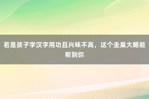 若是孩子学汉字用功且兴味不高，这个圭臬大略能帮到你