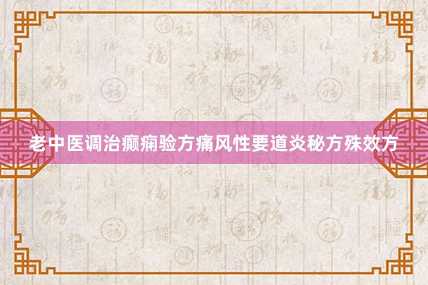 老中医调治癫痫验方痛风性要道炎秘方殊效方