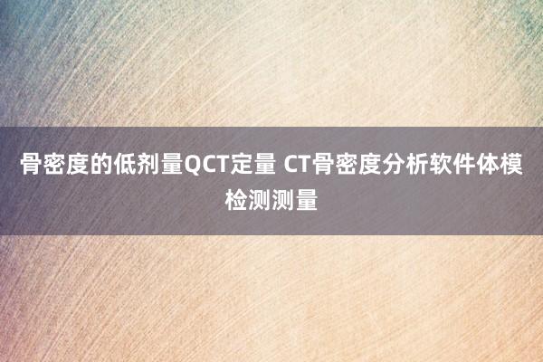 骨密度的低剂量QCT定量 CT骨密度分析软件体模检测测量