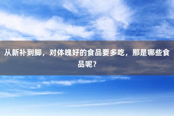 从新补到脚，对体魄好的食品要多吃，那是哪些食品呢？