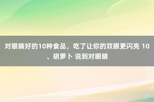 对眼睛好的10种食品，吃了让你的双眼更闪亮 10、胡萝卜 说到对眼睛