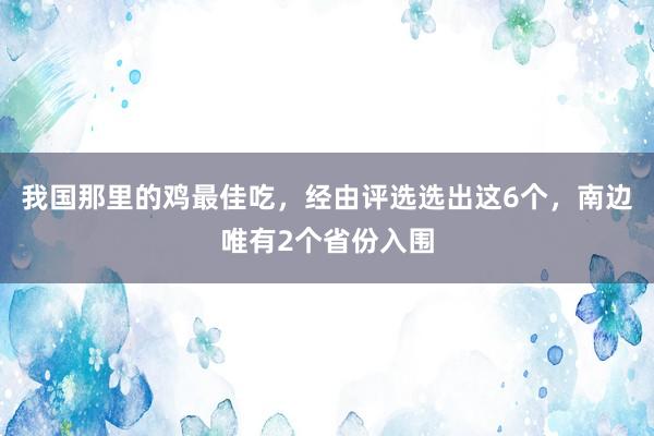 我国那里的鸡最佳吃，经由评选选出这6个，南边唯有2个省份入围