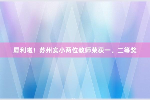 犀利啦！苏州实小两位教师荣获一、二等奖