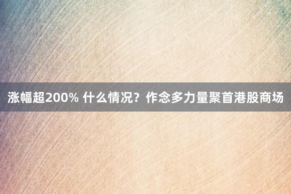 涨幅超200% 什么情况？作念多力量聚首港股商场