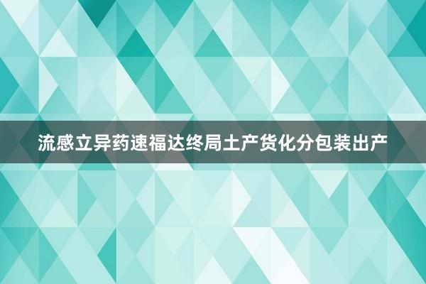 流感立异药速福达终局土产货化分包装出产