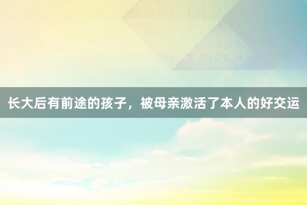 长大后有前途的孩子，被母亲激活了本人的好交运