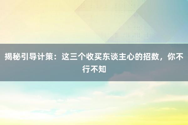 揭秘引导计策：这三个收买东谈主心的招数，你不行不知