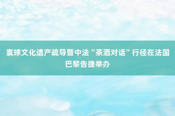 寰球文化遗产疏导暨中法“茶酒对话”行径在法国巴黎告捷举办