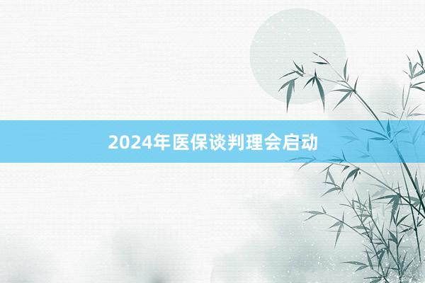 2024年医保谈判理会启动