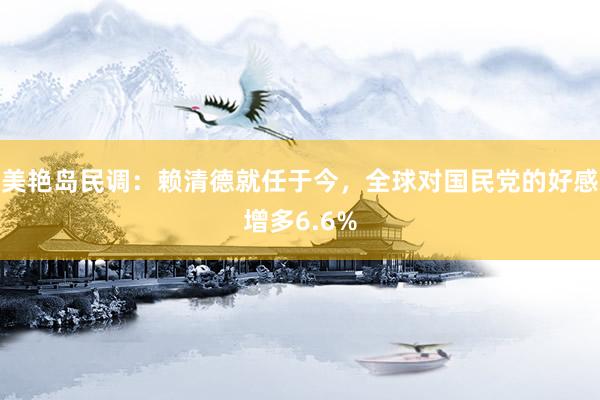 美艳岛民调：赖清德就任于今，全球对国民党的好感增多6.6%