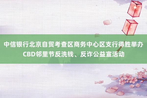 中信银行北京自贸考查区商务中心区支行得胜举办CBD邻里节反洗钱、反诈公益宣活动