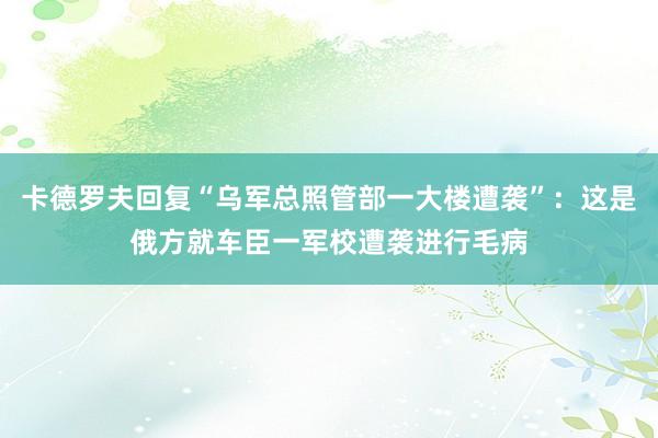 卡德罗夫回复“乌军总照管部一大楼遭袭”：这是俄方就车臣一军校遭袭进行毛病