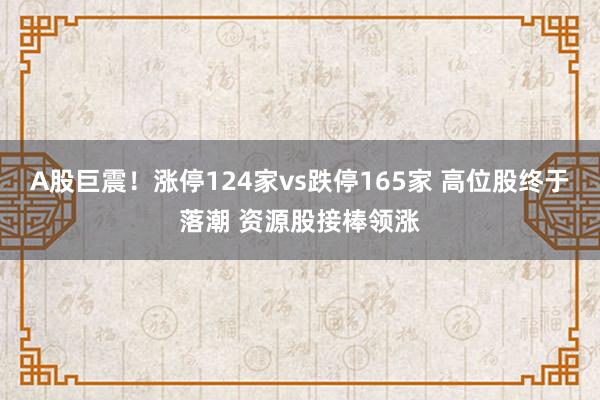 A股巨震！涨停124家vs跌停165家 高位股终于落潮 资源股接棒领涨