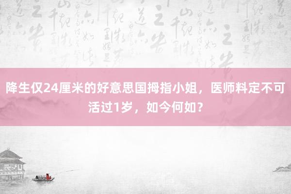 降生仅24厘米的好意思国拇指小姐，医师料定不可活过1岁，如今何如？