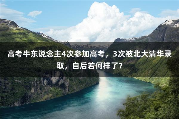 高考牛东说念主4次参加高考，3次被北大清华录取，自后若何样了？