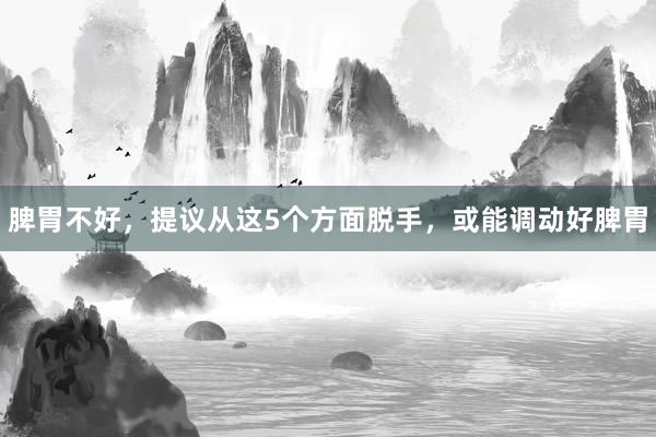 脾胃不好，提议从这5个方面脱手，或能调动好脾胃