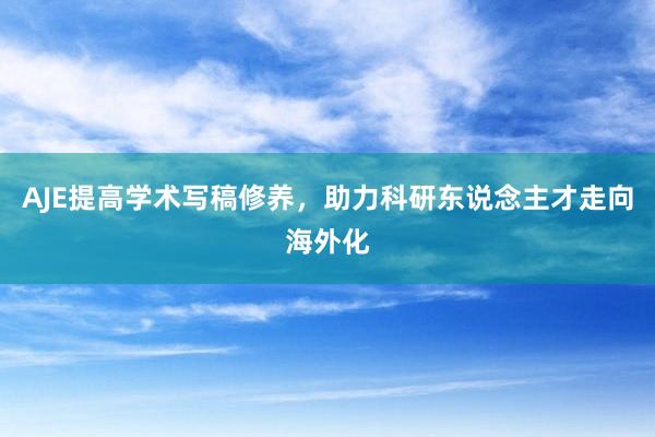 AJE提高学术写稿修养，助力科研东说念主才走向海外化