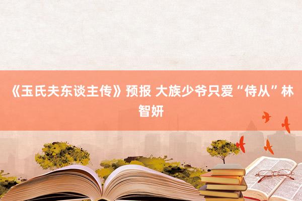 《玉氏夫东谈主传》预报 大族少爷只爱“侍从”林智妍