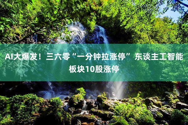 AI大爆发！三六零“一分钟拉涨停” 东谈主工智能板块10股涨停