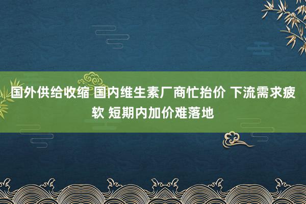 国外供给收缩 国内维生素厂商忙抬价 下流需求疲软 短期内加价难落地