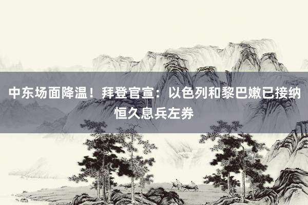 中东场面降温！拜登官宣：以色列和黎巴嫩已接纳恒久息兵左券