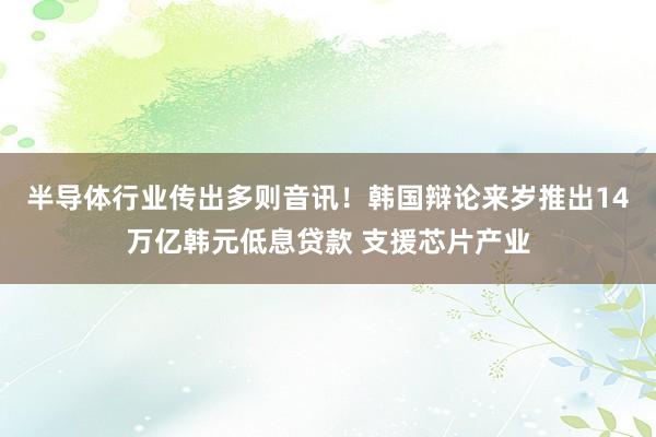 半导体行业传出多则音讯！韩国辩论来岁推出14万亿韩元低息贷款 支援芯片产业