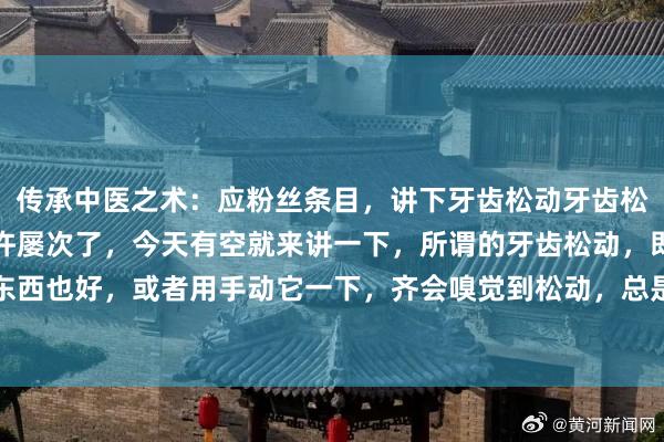 传承中医之术：应粉丝条目，讲下牙齿松动牙齿松动这个话题，大家提了许屡次了，今天有空就来讲一下，所谓的牙齿松动，即是你咬东西也好，或者用手动它一下，齐会嗅觉到松动，总是松动就咬不动东西，或者一咬东...